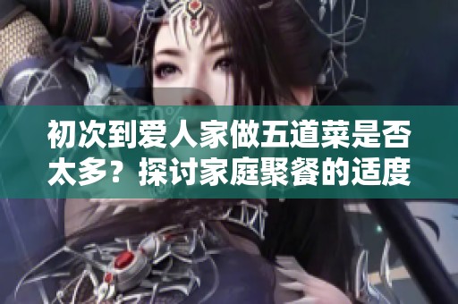 初次到爱人家做五道菜是否太多？探讨家庭聚餐的适度性