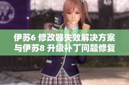 伊苏6 修改器失效解决方案与伊苏8 升级补丁问题修复指南