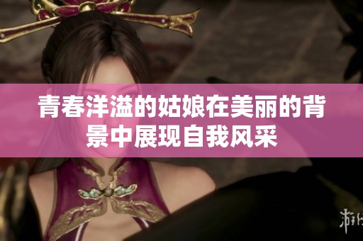 青春洋溢的姑娘在美丽的背景中展现自我风采