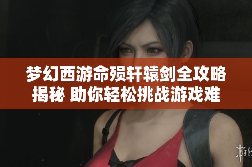 梦幻西游命殒轩辕剑全攻略揭秘 助你轻松挑战游戏难关