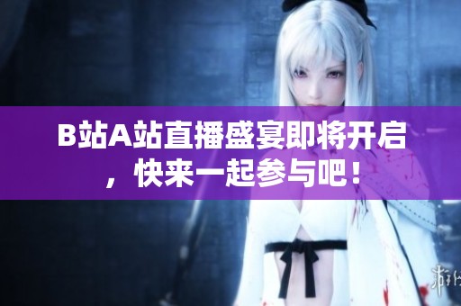 B站A站直播盛宴即将开启，快来一起参与吧！