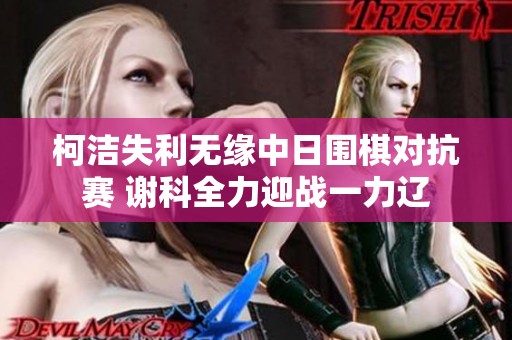 柯洁失利无缘中日围棋对抗赛 谢科全力迎战一力辽