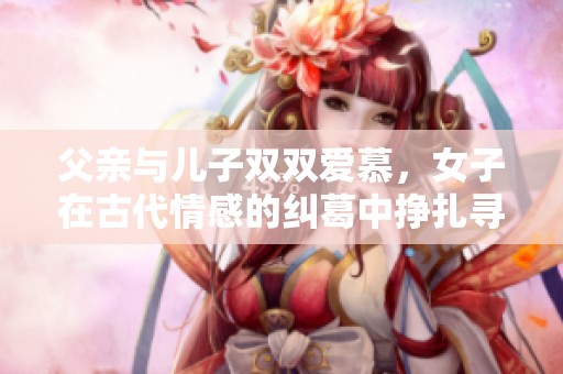 父亲与儿子双双爱慕，女子在古代情感的纠葛中挣扎寻爱
