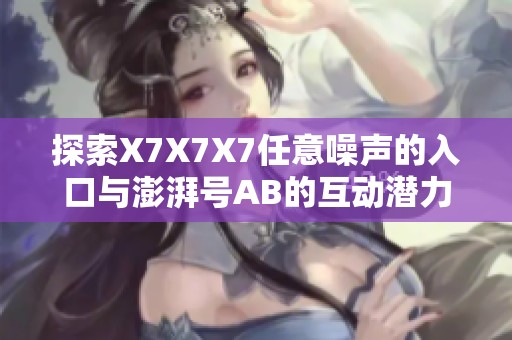 探索X7X7X7任意噪声的入口与澎湃号AB的互动潜力