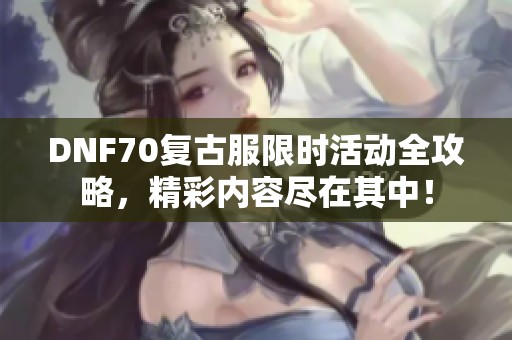 DNF70复古服限时活动全攻略，精彩内容尽在其中！