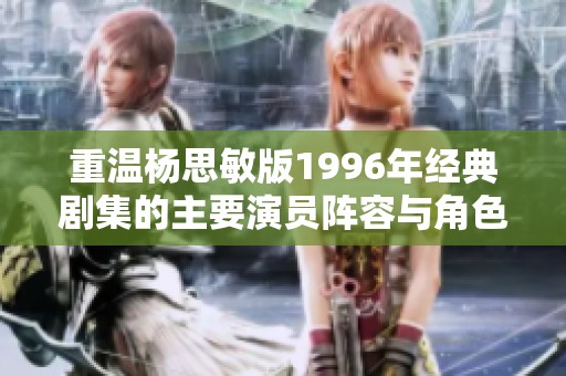 重温杨思敏版1996年经典剧集的主要演员阵容与角色分析