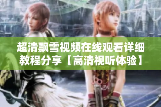 超清飘雪视频在线观看详细教程分享【高清视听体验】