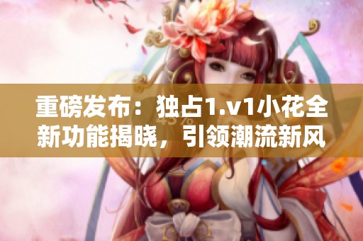 重磅发布：独占1.v1小花全新功能揭晓，引领潮流新风尚
