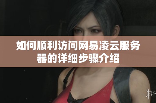 如何顺利访问网易凌云服务器的详细步骤介绍