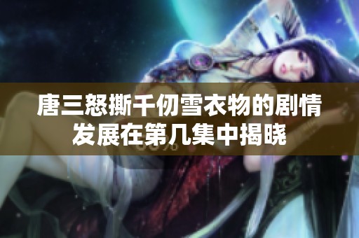 唐三怒撕千仞雪衣物的剧情发展在第几集中揭晓