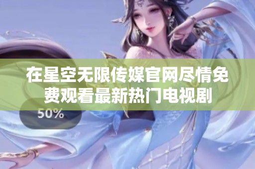 在星空无限传媒官网尽情免费观看最新热门电视剧