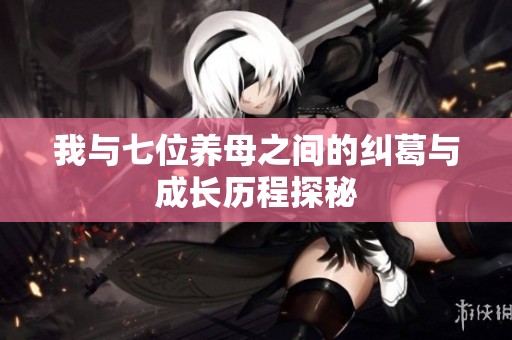 我与七位养母之间的纠葛与成长历程探秘