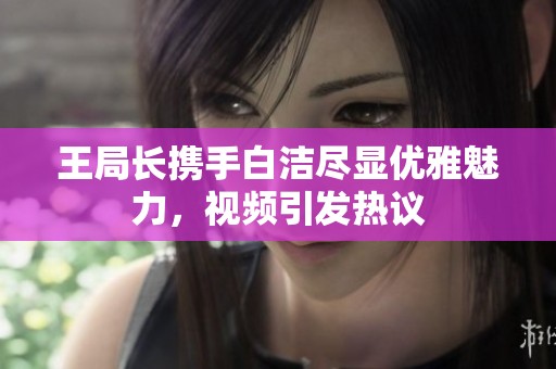 王局长携手白洁尽显优雅魅力，视频引发热议