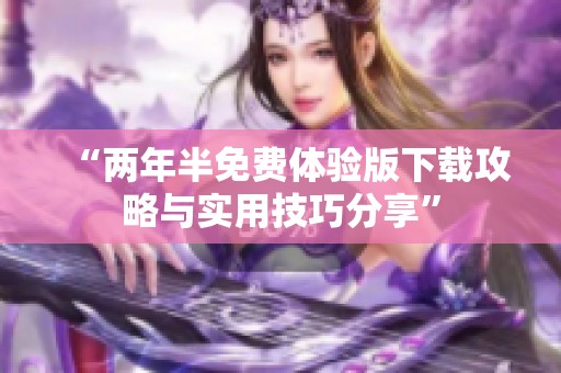 “两年半免费体验版下载攻略与实用技巧分享”