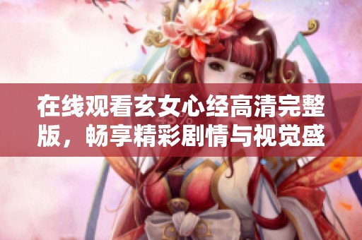 在线观看玄女心经高清完整版，畅享精彩剧情与视觉盛宴