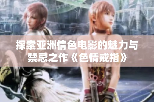 探索亚洲情色电影的魅力与禁忌之作《色情戒指》