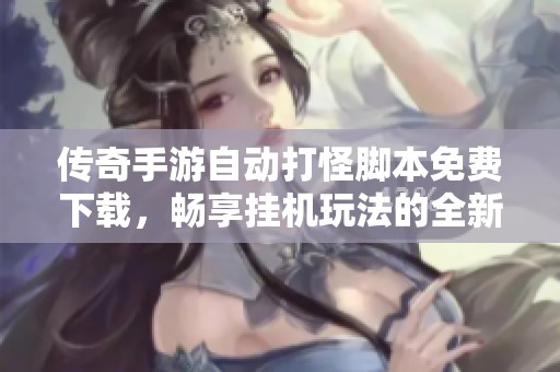 传奇手游自动打怪脚本免费下载，畅享挂机玩法的全新体验