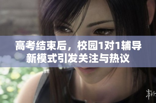 高考结束后，校园1对1辅导新模式引发关注与热议