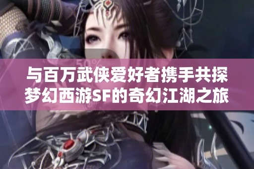与百万武侠爱好者携手共探梦幻西游SF的奇幻江湖之旅