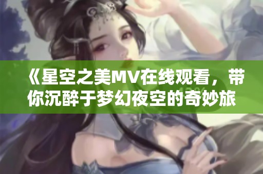 《星空之美MV在线观看，带你沉醉于梦幻夜空的奇妙旅程》
