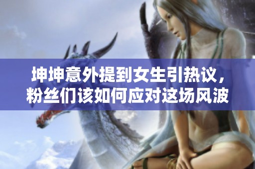 坤坤意外提到女生引热议，粉丝们该如何应对这场风波