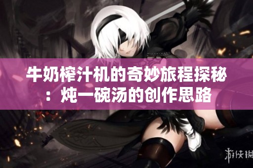 牛奶榨汁机的奇妙旅程探秘：炖一碗汤的创作思路