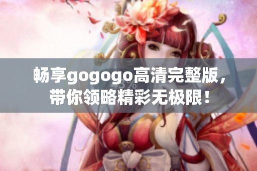 畅享gogogo高清完整版，带你领略精彩无极限！