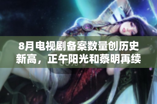 8月电视剧备案数量创历史新高，正午阳光和蔡明再续辉煌