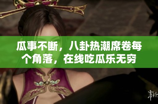 瓜事不断，八卦热潮席卷每个角落，在线吃瓜乐无穷