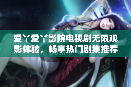爱丫爱丫影院电视剧无限观影体验，畅享热门剧集推荐