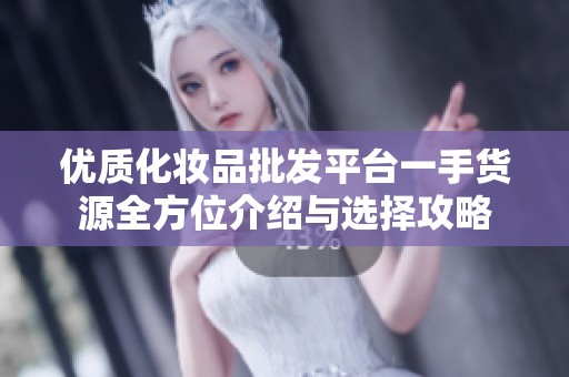 优质化妆品批发平台一手货源全方位介绍与选择攻略