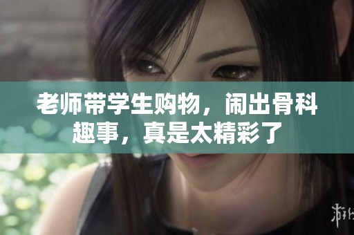 老师带学生购物，闹出骨科趣事，真是太精彩了