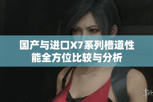 国产与进口X7系列槽道性能全方位比较与分析