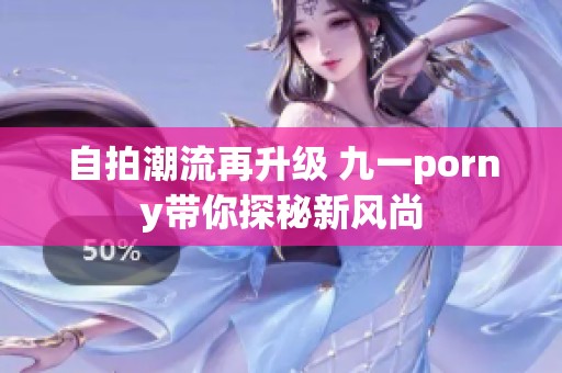 自拍潮流再升级 九一porny带你探秘新风尚
