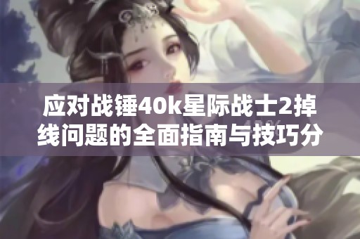 应对战锤40k星际战士2掉线问题的全面指南与技巧分享