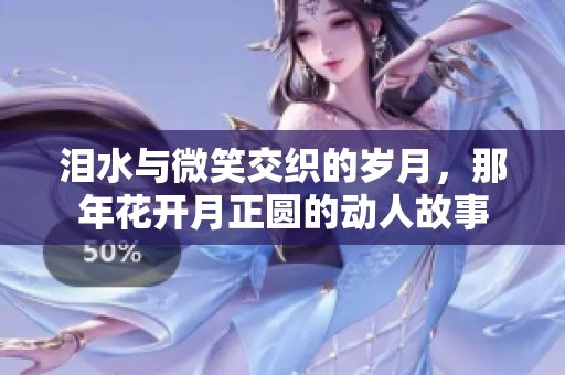 泪水与微笑交织的岁月，那年花开月正圆的动人故事