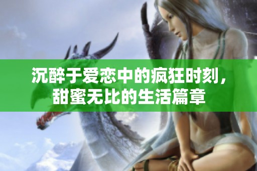沉醉于爱恋中的疯狂时刻，甜蜜无比的生活篇章