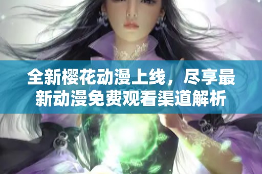 全新樱花动漫上线，尽享最新动漫免费观看渠道解析