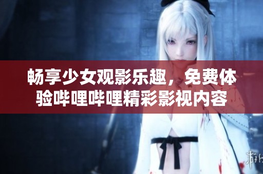 畅享少女观影乐趣，免费体验哔哩哔哩精彩影视内容