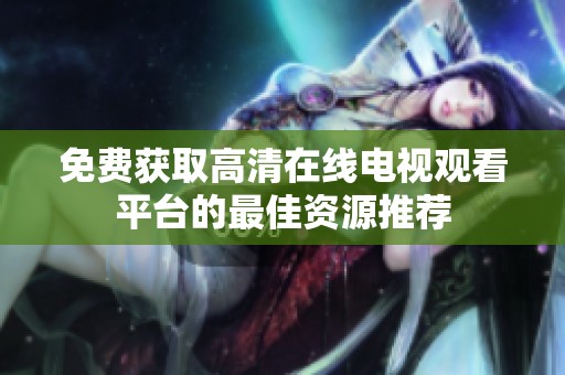 免费获取高清在线电视观看平台的最佳资源推荐