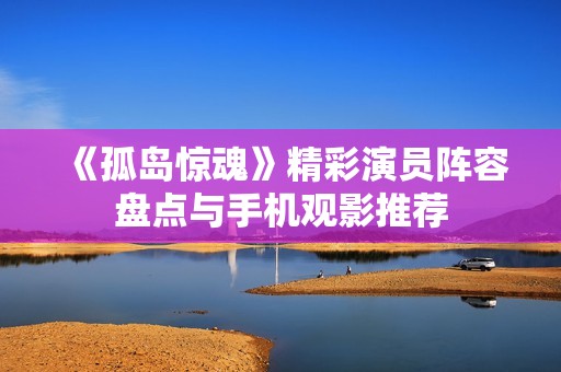 《孤岛惊魂》精彩演员阵容盘点与手机观影推荐