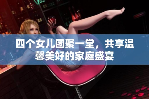 四个女儿团聚一堂，共享温馨美好的家庭盛宴