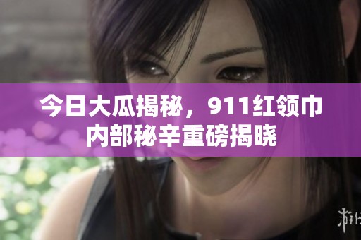 今日大瓜揭秘，911红领巾内部秘辛重磅揭晓