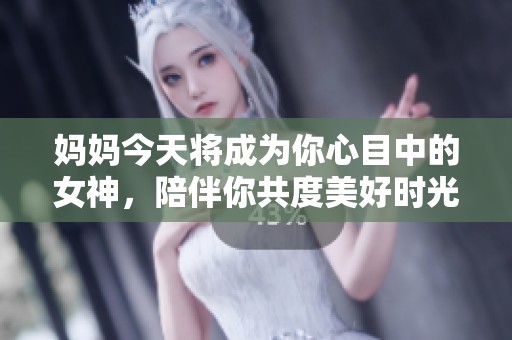 妈妈今天将成为你心目中的女神，陪伴你共度美好时光