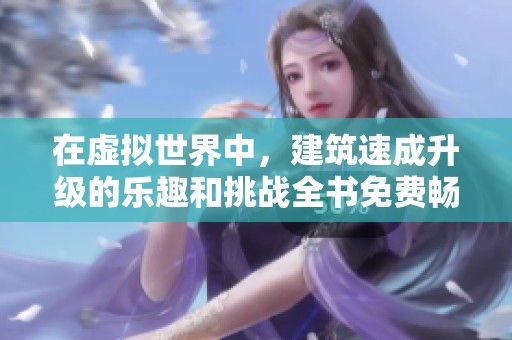 在虚拟世界中，建筑速成升级的乐趣和挑战全书免费畅游！