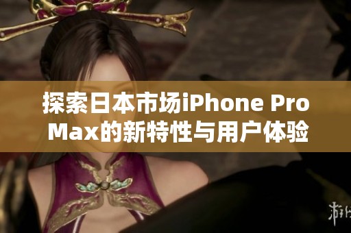 探索日本市场iPhone Pro Max的新特性与用户体验