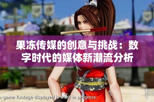 果冻传媒的创意与挑战：数字时代的媒体新潮流分析