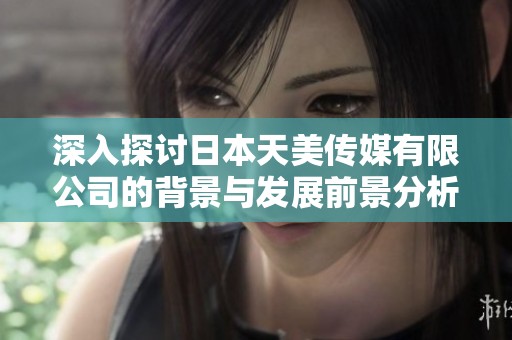 深入探讨日本天美传媒有限公司的背景与发展前景分析