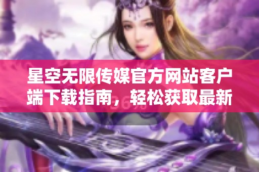 星空无限传媒官方网站客户端下载指南，轻松获取最新版本