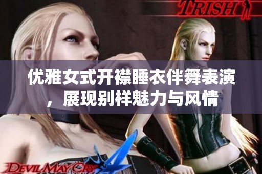 优雅女式开襟睡衣伴舞表演，展现别样魅力与风情